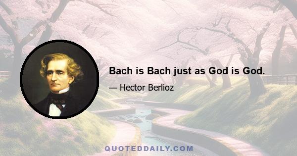 Bach is Bach just as God is God.