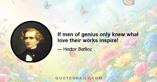 If men of genius only knew what love their works inspire!