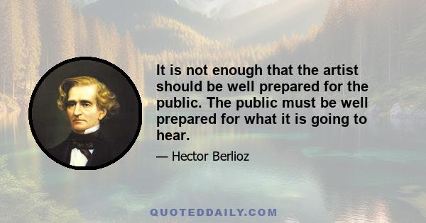 It is not enough that the artist should be well prepared for the public. The public must be well prepared for what it is going to hear.