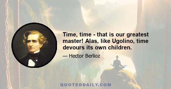 Time, time - that is our greatest master! Alas, like Ugolino, time devours its own children.