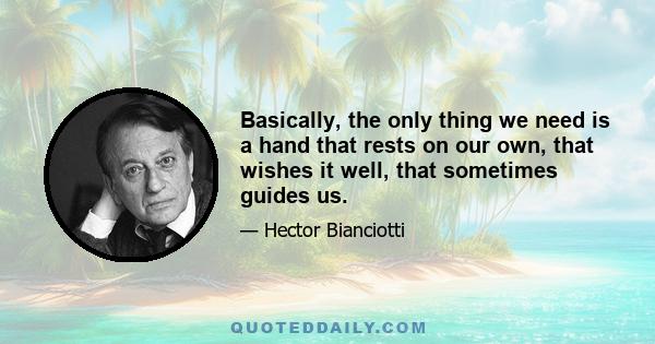 Basically, the only thing we need is a hand that rests on our own, that wishes it well, that sometimes guides us.