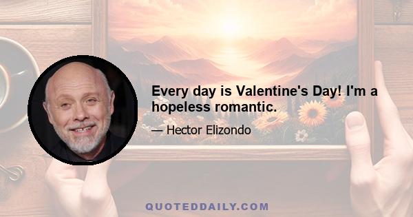 Every day is Valentine's Day! I'm a hopeless romantic.