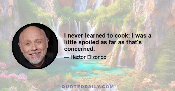 I never learned to cook; I was a little spoiled as far as that's concerned.