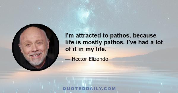 I'm attracted to pathos, because life is mostly pathos. I've had a lot of it in my life.