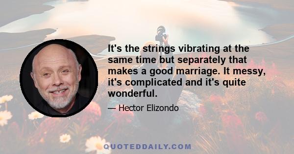 It's the strings vibrating at the same time but separately that makes a good marriage. It messy, it's complicated and it's quite wonderful.