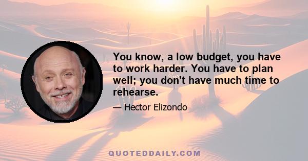 You know, a low budget, you have to work harder. You have to plan well; you don't have much time to rehearse.