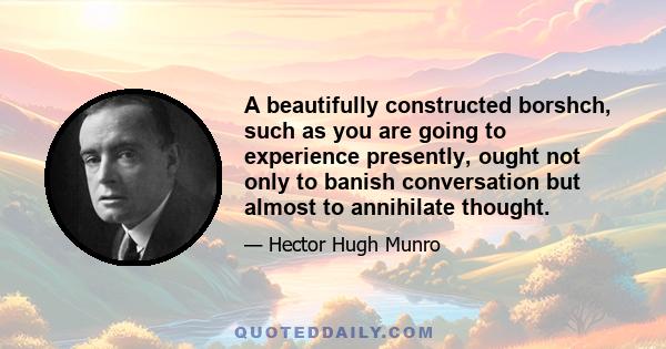 A beautifully constructed borshch, such as you are going to experience presently, ought not only to banish conversation but almost to annihilate thought.