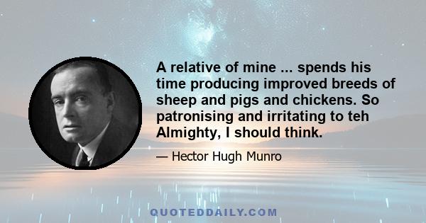 A relative of mine ... spends his time producing improved breeds of sheep and pigs and chickens. So patronising and irritating to teh Almighty, I should think.