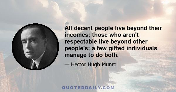 All decent people live beyond their incomes; those who aren't respectable live beyond other people's; a few gifted individuals manage to do both.