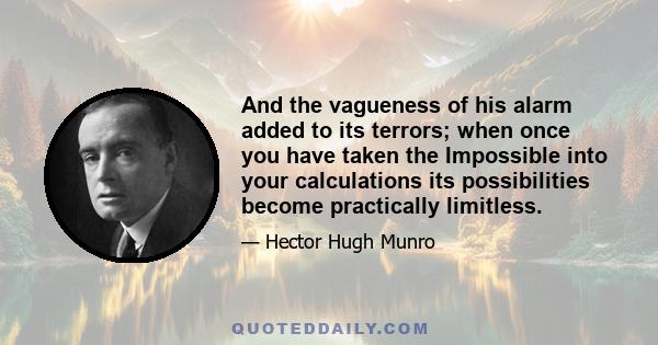 And the vagueness of his alarm added to its terrors; when once you have taken the Impossible into your calculations its possibilities become practically limitless.