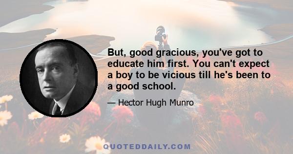 But, good gracious, you've got to educate him first. You can't expect a boy to be vicious till he's been to a good school.