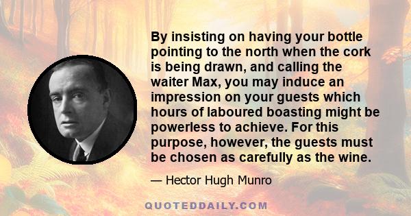 By insisting on having your bottle pointing to the north when the cork is being drawn, and calling the waiter Max, you may induce an impression on your guests which hours of laboured boasting might be powerless to