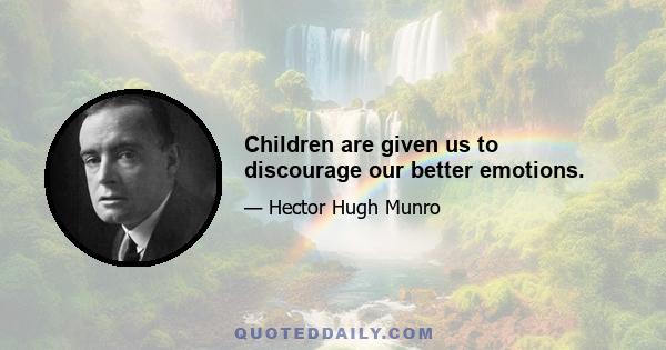 Children are given us to discourage our better emotions.