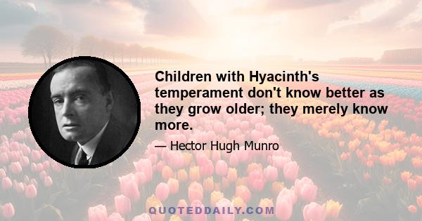 Children with Hyacinth's temperament don't know better as they grow older; they merely know more.