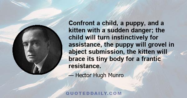 Confront a child, a puppy, and a kitten with a sudden danger; the child will turn instinctively for assistance, the puppy will grovel in abject submission, the kitten will brace its tiny body for a frantic resistance.