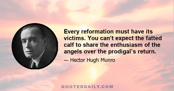 Every reformation must have its victims. You can’t expect the fatted calf to share the enthusiasm of the angels over the prodigal’s return.