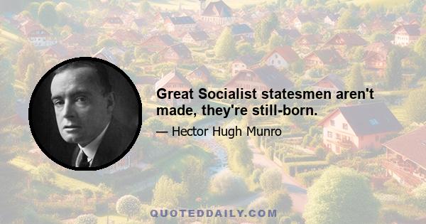 Great Socialist statesmen aren't made, they're still-born.