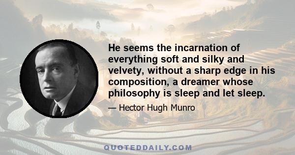 He seems the incarnation of everything soft and silky and velvety, without a sharp edge in his composition, a dreamer whose philosophy is sleep and let sleep.