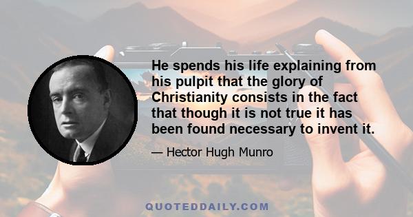 He spends his life explaining from his pulpit that the glory of Christianity consists in the fact that though it is not true it has been found necessary to invent it.