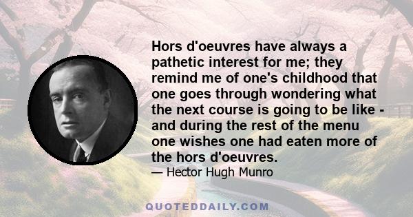 Hors d'oeuvres have always a pathetic interest for me; they remind me of one's childhood that one goes through wondering what the next course is going to be like - and during the rest of the menu one wishes one had