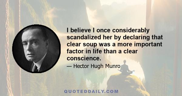 I believe I once considerably scandalized her by declaring that clear soup was a more important factor in life than a clear conscience.