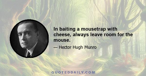 In baiting a mousetrap with cheese, always leave room for the mouse.