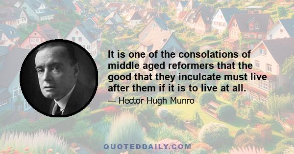 It is one of the consolations of middle aged reformers that the good that they inculcate must live after them if it is to live at all.