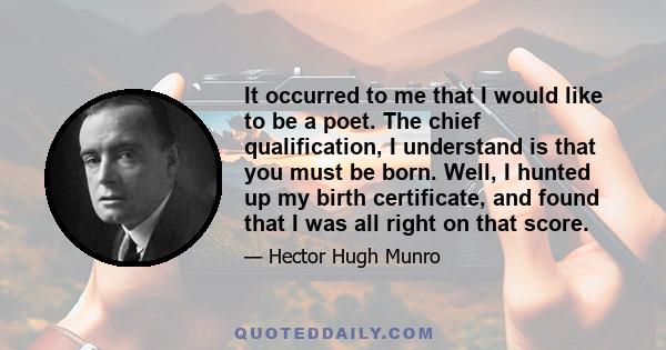 It occurred to me that I would like to be a poet. The chief qualification, I understand is that you must be born. Well, I hunted up my birth certificate, and found that I was all right on that score.