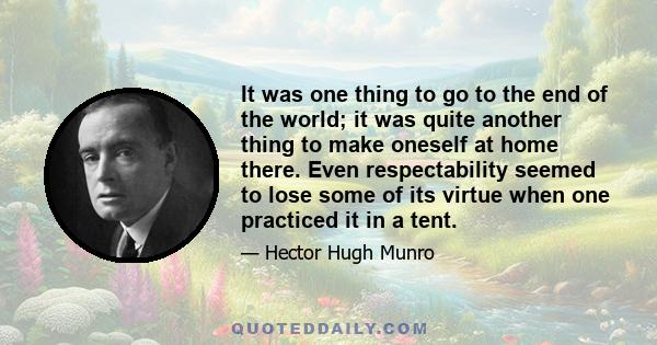 It was one thing to go to the end of the world; it was quite another thing to make oneself at home there. Even respectability seemed to lose some of its virtue when one practiced it in a tent.