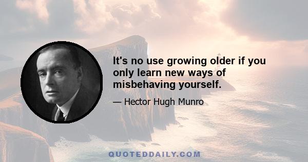 It's no use growing older if you only learn new ways of misbehaving yourself.