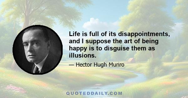 Life is full of its disappointments, and I suppose the art of being happy is to disguise them as illusions.