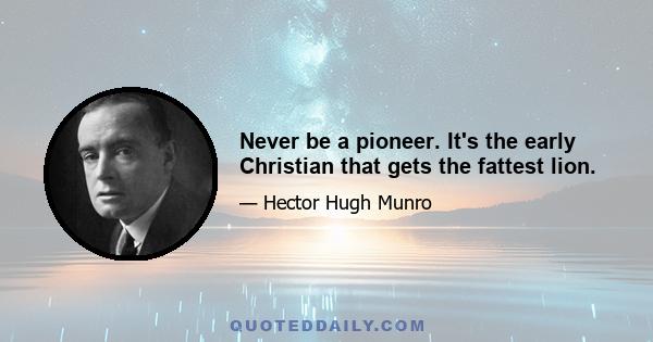 Never be a pioneer. It's the early Christian that gets the fattest lion.