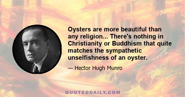 Oysters are more beautiful than any religion... There's nothing in Christianity or Buddhism that quite matches the sympathetic unselfishness of an oyster.