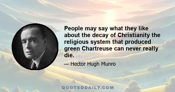 People may say what they like about the decay of Christianity the religious system that produced green Chartreuse can never really die.
