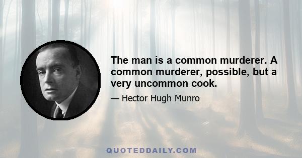 The man is a common murderer. A common murderer, possible, but a very uncommon cook.