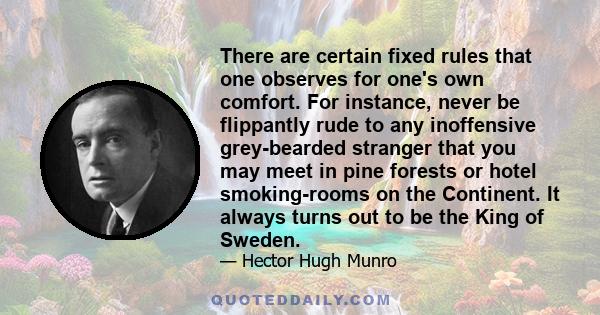 There are certain fixed rules that one observes for one's own comfort. For instance, never be flippantly rude to any inoffensive grey-bearded stranger that you may meet in pine forests or hotel smoking-rooms on the