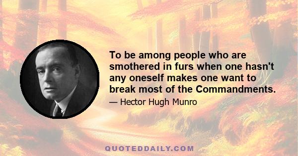 To be among people who are smothered in furs when one hasn't any oneself makes one want to break most of the Commandments.