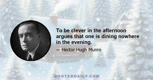 To be clever in the afternoon argues that one is dining nowhere in the evening.