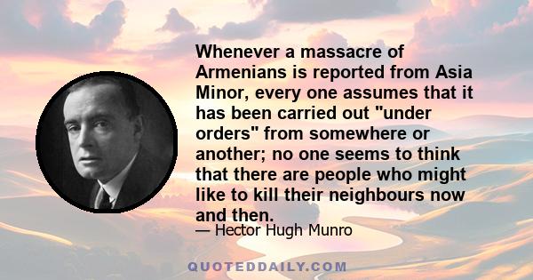 Whenever a massacre of Armenians is reported from Asia Minor, every one assumes that it has been carried out under orders from somewhere or another; no one seems to think that there are people who might like to kill