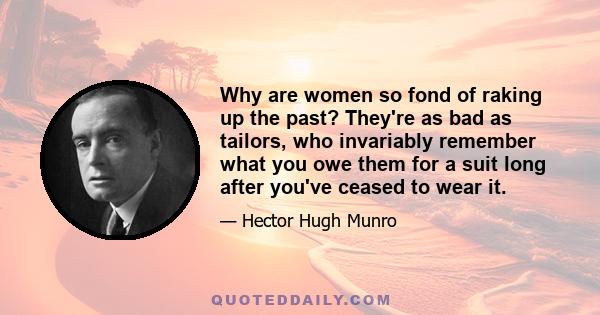 Why are women so fond of raking up the past? They're as bad as tailors, who invariably remember what you owe them for a suit long after you've ceased to wear it.