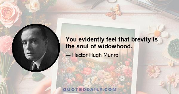 You evidently feel that brevity is the soul of widowhood.