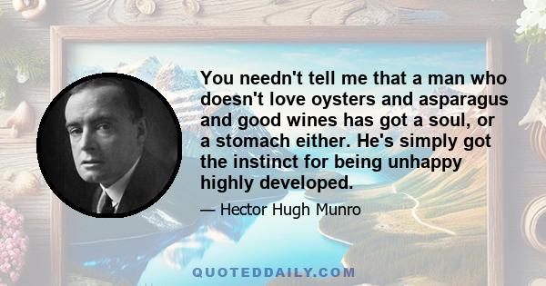 You needn't tell me that a man who doesn't love oysters and asparagus and good wines has got a soul, or a stomach either. He's simply got the instinct for being unhappy highly developed.