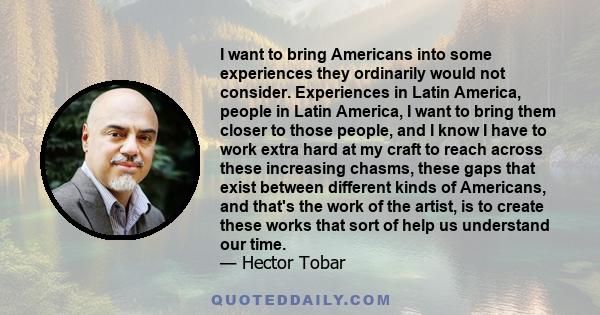 I want to bring Americans into some experiences they ordinarily would not consider. Experiences in Latin America, people in Latin America, I want to bring them closer to those people, and I know I have to work extra