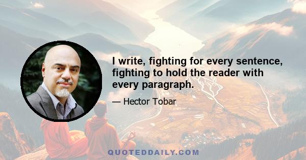 I write, fighting for every sentence, fighting to hold the reader with every paragraph.