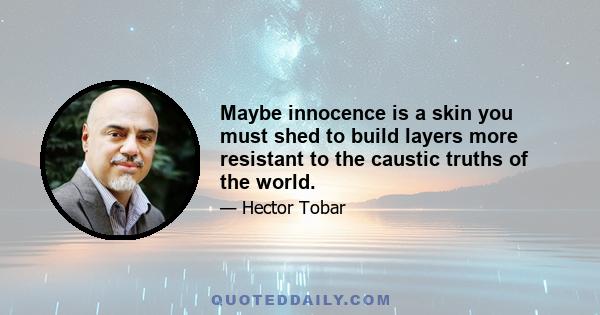 Maybe innocence is a skin you must shed to build layers more resistant to the caustic truths of the world.