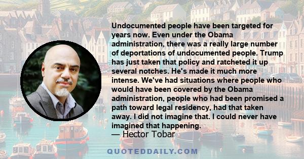 Undocumented people have been targeted for years now. Even under the Obama administration, there was a really large number of deportations of undocumented people. Trump has just taken that policy and ratcheted it up