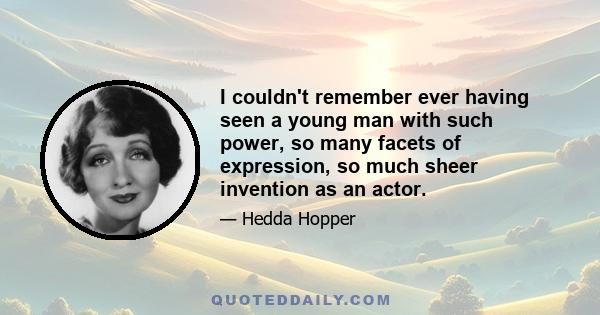 I couldn't remember ever having seen a young man with such power, so many facets of expression, so much sheer invention as an actor.