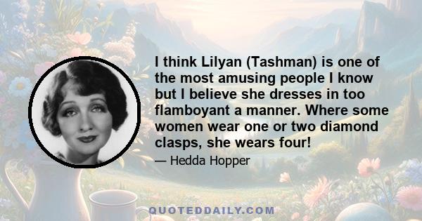 I think Lilyan (Tashman) is one of the most amusing people I know but I believe she dresses in too flamboyant a manner. Where some women wear one or two diamond clasps, she wears four!