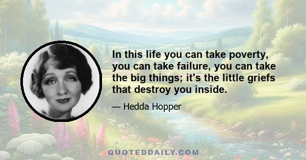 In this life you can take poverty, you can take failure, you can take the big things; it's the little griefs that destroy you inside.