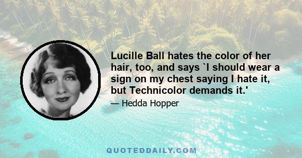 Lucille Ball hates the color of her hair, too, and says `I should wear a sign on my chest saying I hate it, but Technicolor demands it.'